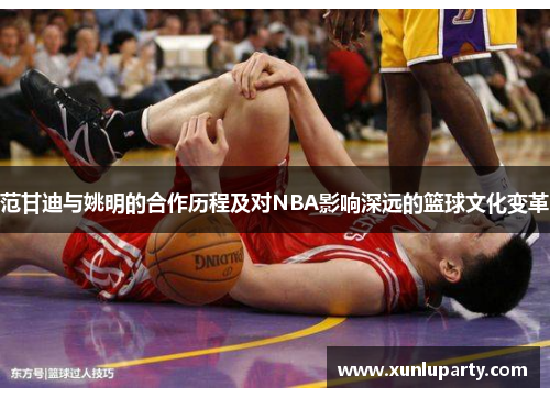 范甘迪与姚明的合作历程及对NBA影响深远的篮球文化变革