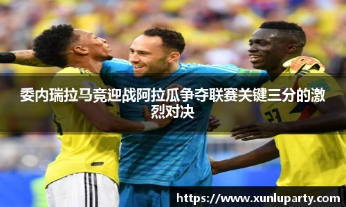 J9委内瑞拉马竞迎战阿拉瓜争夺联赛关键三分的激烈对决